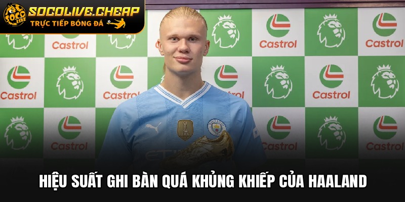 Hiệu suất ghi bàn quá khủng khiếp của Haaland